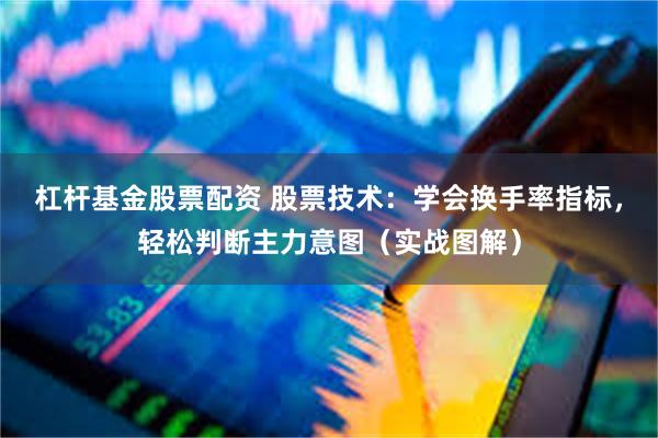杠杆基金股票配资 股票技术：学会换手率指标，轻松判断主力意图（实战图解）