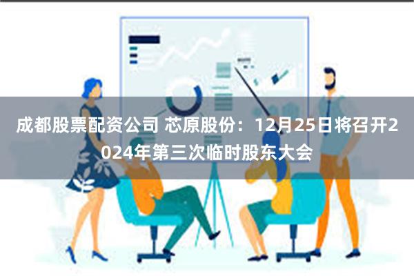 成都股票配资公司 芯原股份：12月25日将召开2024年第三次临时股东大会