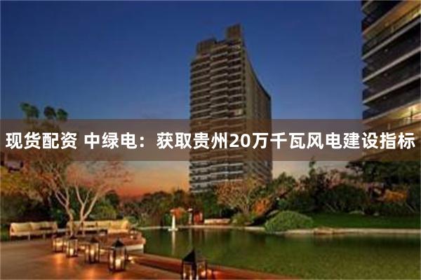 现货配资 中绿电：获取贵州20万千瓦风电建设指标