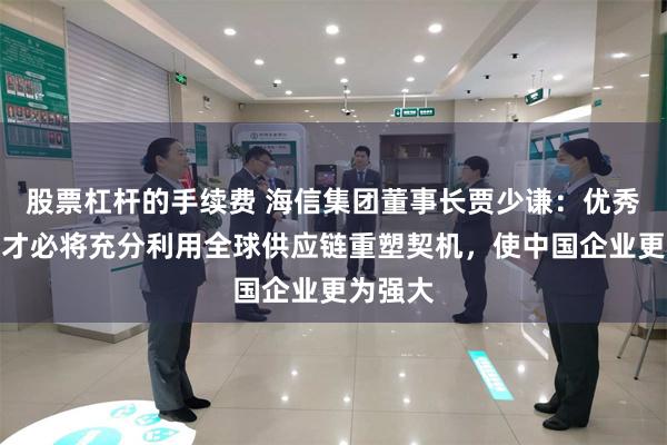 股票杠杆的手续费 海信集团董事长贾少谦：优秀企业人才必将充分利用全球供应链重塑契机，使中国企业更为强大