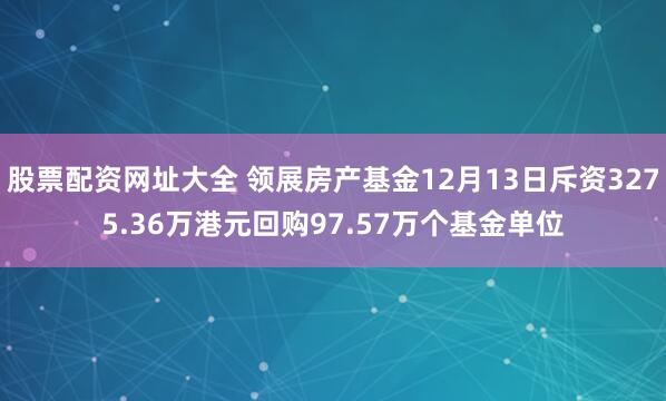 股票配资网址大全 领展房产基金12月13日斥资3275.36万港元回购97.57万个基金单位