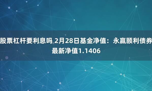 股票杠杆要利息吗 2月28日基金净值：永赢颐利债券最新净值1.1406