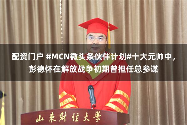 配资门户 #MCN微头条伙伴计划#十大元帅中，彭德怀在解放战争初期曾担任总参谋