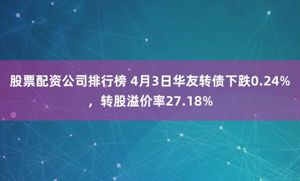 股票配资公司排行榜 4月3日华友转债下跌0.24%，转股溢价率27.18%