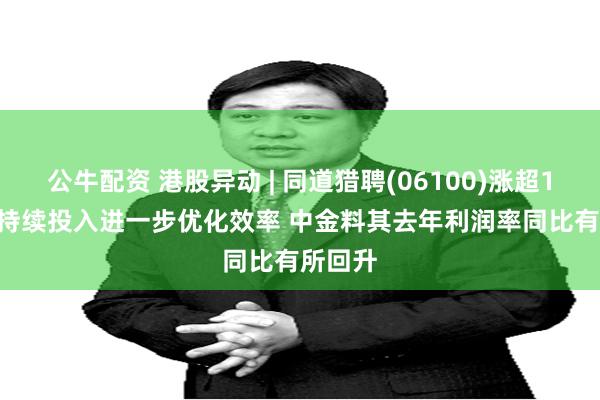 公牛配资 港股异动 | 同道猎聘(06100)涨超16% AI持续投入进一步优化效率 中金料其去年利润率同比有所回升