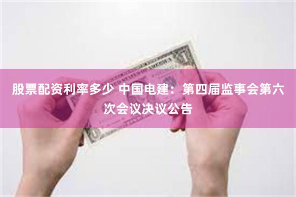 股票配资利率多少 中国电建：第四届监事会第六次会议决议公告