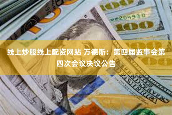 线上炒股线上配资网站 万德斯：第四届监事会第四次会议决议公告