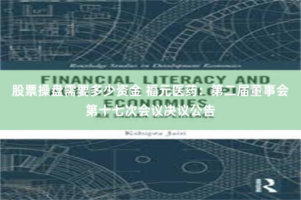 股票操盘需要多少资金 福元医药：第二届董事会第十七次会议决议公告