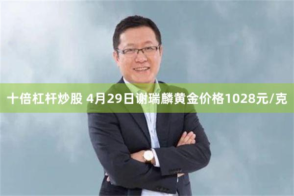十倍杠杆炒股 4月29日谢瑞麟黄金价格1028元/克