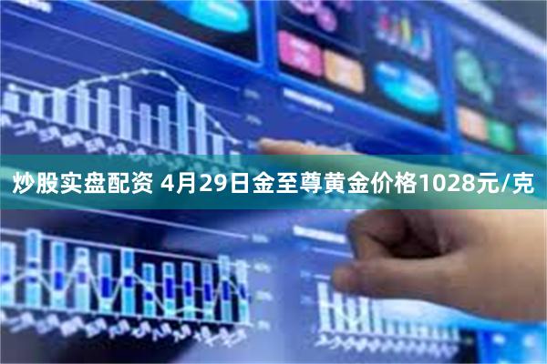 炒股实盘配资 4月29日金至尊黄金价格1028元/克