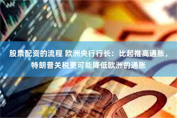 股票配资的流程 欧洲央行行长：比起推高通胀，特朗普关税更可能降低欧洲的通胀
