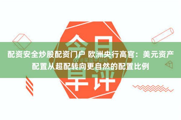配资安全炒股配资门户 欧洲央行高官：美元资产配置从超配转向更自然的配置比例
