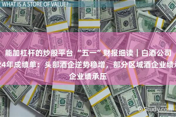 能加杠杆的炒股平台 “五一”财报细读｜白酒公司2024年成绩单：头部酒企逆势稳增，部分区域酒企业绩承压