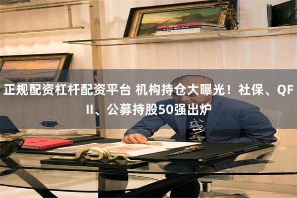 正规配资杠杆配资平台 机构持仓大曝光！社保、QFII、公募持股50强出炉
