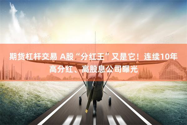 期货杠杆交易 A股“分红王”又是它！连续10年高分红、高股息公司曝光