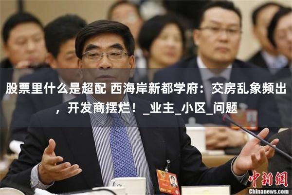 股票里什么是超配 西海岸新都学府：交房乱象频出，开发商摆烂！_业主_小区_问题
