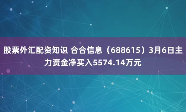股票外汇配资知识 合合信息（688615）3月6日主力资金净买入5574.14万元