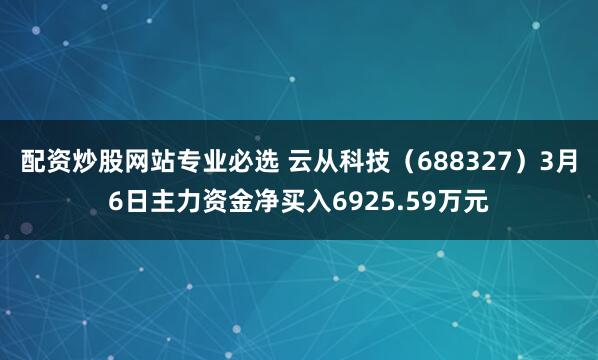 配资炒股网站专业必选 云从科技（688327）3月6日主力资金净买入6925.59万元