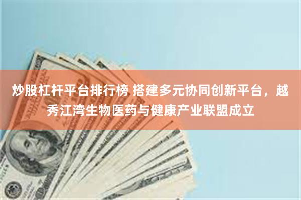 炒股杠杆平台排行榜 搭建多元协同创新平台，越秀江湾生物医药与健康产业联盟成立