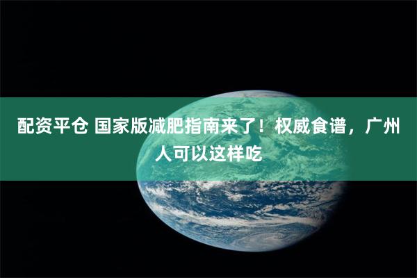 配资平仓 国家版减肥指南来了！权威食谱，广州人可以这样吃