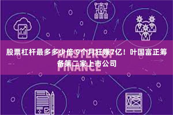 股票杠杆最多多少倍 9个月狂赚7亿！叶国富正筹备第二家上市公司
