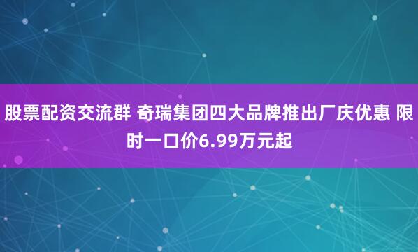 股票配资交流群 奇瑞集团四大品牌推出厂庆优惠 限时一口价6.99万元起