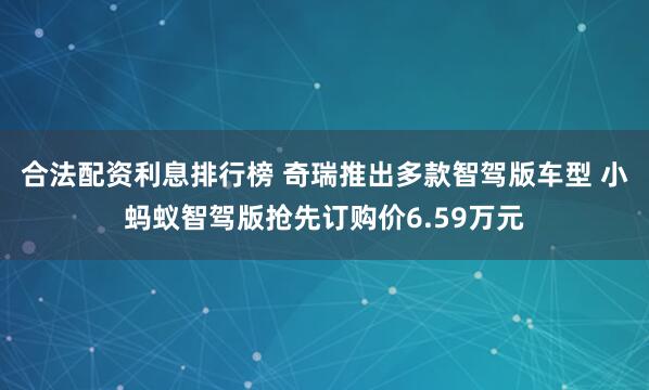 合法配资利息排行榜 奇瑞推出多款智驾版车型 小蚂蚁智驾版抢先订购价6.59万元