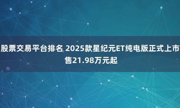 股票交易平台排名 2025款星纪元ET纯电版正式上市 售21.98万元起