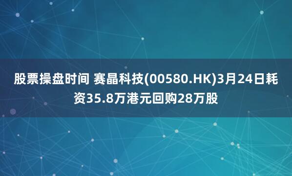 股票操盘时间 赛晶科技(00580.HK)3月24日耗资35.8万港元回购28万股