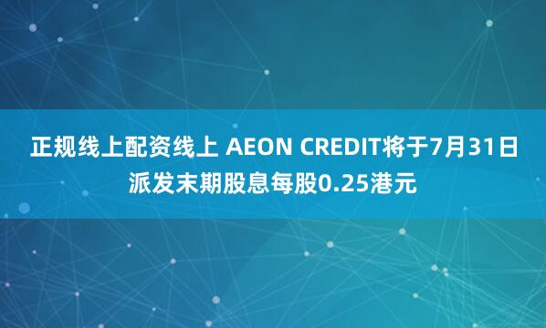 正规线上配资线上 AEON CREDIT将于7月31日派发末期股息每股0.25港元