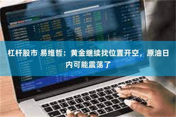 杠杆股市 易维哲：黄金继续找位置开空，原油日内可能震荡了