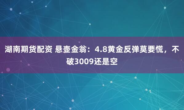 湖南期货配资 悬壶金翁：4.8黄金反弹莫要慌，不破3009还是空