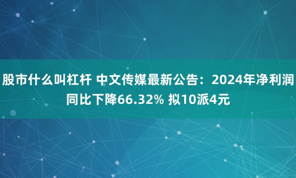 股市什么叫杠杆 中文传媒最新公告：2024年净利润同比下降66.32% 拟10派4元