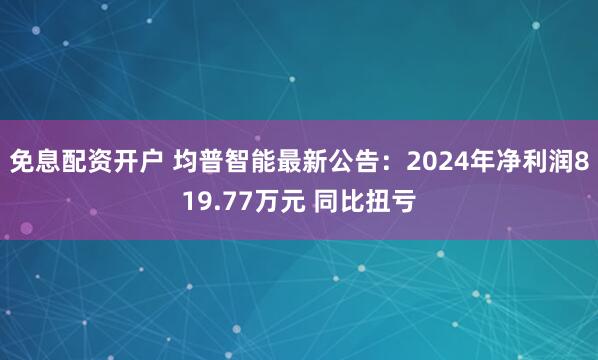 免息配资开户 均普智能最新公告：2024年净利润819.77万元 同比扭亏