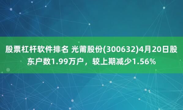股票杠杆软件排名 光莆股份(300632)4月20日股东户数1.99万户，较上期减少1.56%