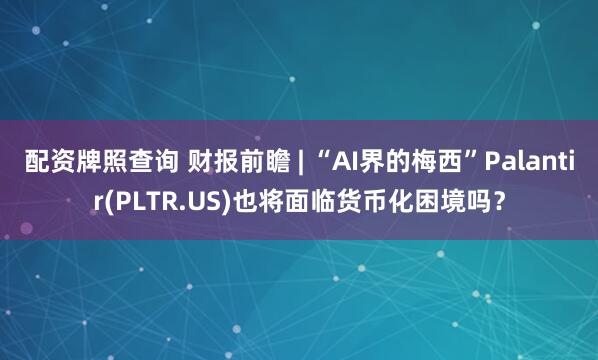 配资牌照查询 财报前瞻 | “AI界的梅西”Palantir(PLTR.US)也将面临货币化困境吗？