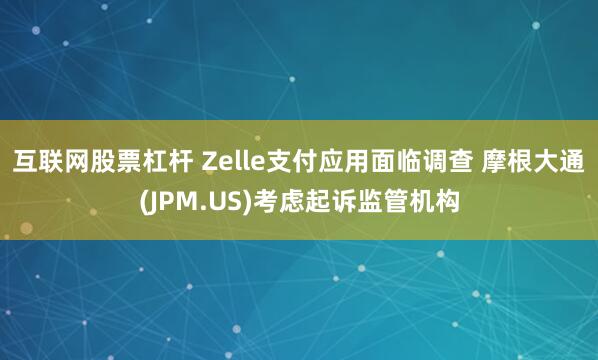 互联网股票杠杆 Zelle支付应用面临调查 摩根大通(JPM.US)考虑起诉监管机构