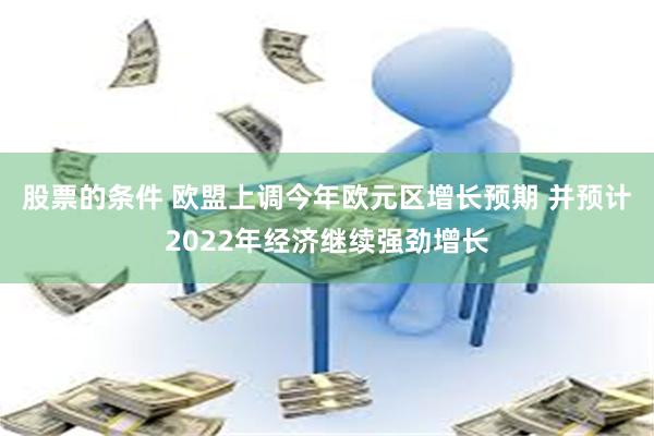 股票的条件 欧盟上调今年欧元区增长预期 并预计2022年经济继续强劲增长