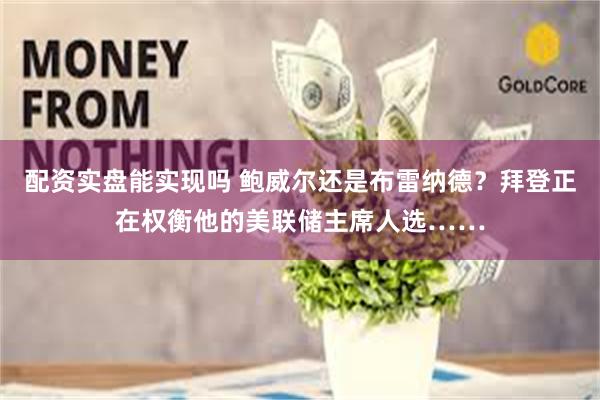 配资实盘能实现吗 鲍威尔还是布雷纳德？拜登正在权衡他的美联储主席人选……