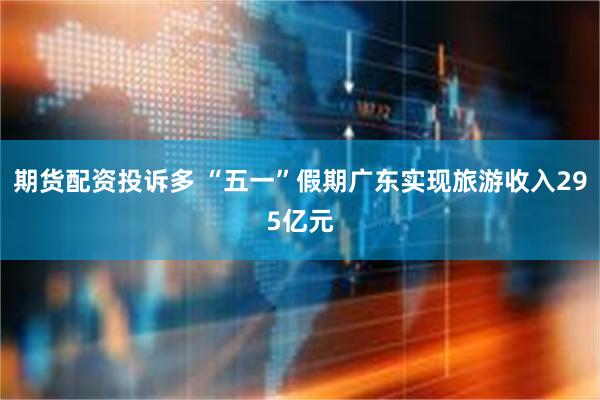 期货配资投诉多 “五一”假期广东实现旅游收入295亿元