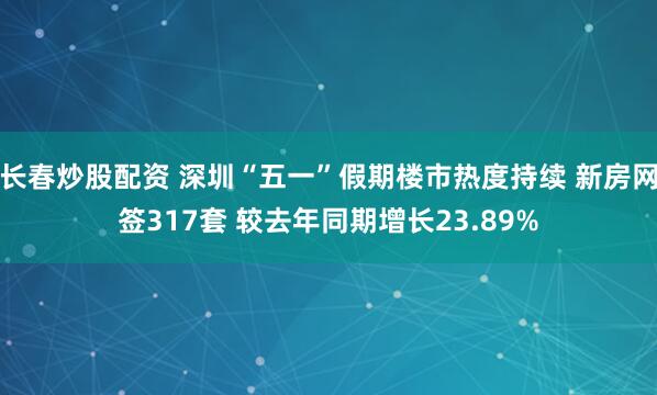 长春炒股配资 深圳“五一”假期楼市热度持续 新房网签317套 较去年同期增长23.89%