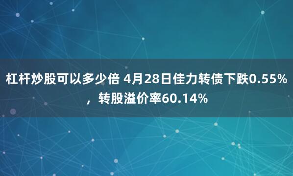 杠杆炒股可以多少倍 4月28日佳力转债下跌0.55%，转股溢价率60.14%
