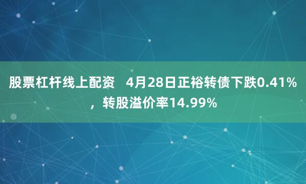 股票杠杆线上配资   4月28日正裕转债下跌0.41%，转股溢价率14.99%