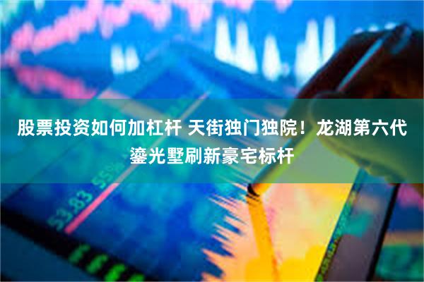 股票投资如何加杠杆 天街独门独院！龙湖第六代鎏光墅刷新豪宅标杆