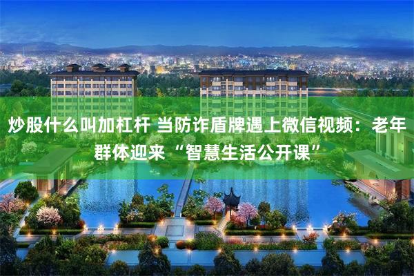 炒股什么叫加杠杆 当防诈盾牌遇上微信视频：老年群体迎来 “智慧生活公开课”