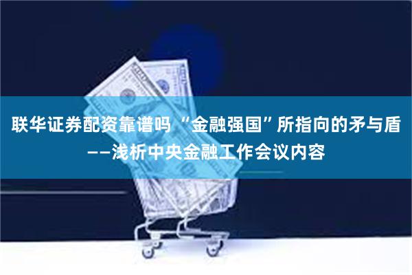 联华证券配资靠谱吗 “金融强国”所指向的矛与盾——浅析中央金融工作会议内容