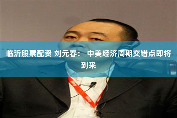 临沂股票配资 刘元春： 中美经济周期交错点即将到来