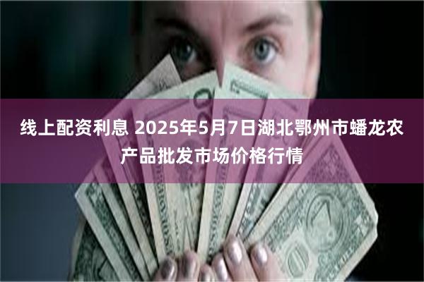 线上配资利息 2025年5月7日湖北鄂州市蟠龙农产品批发市场价格行情