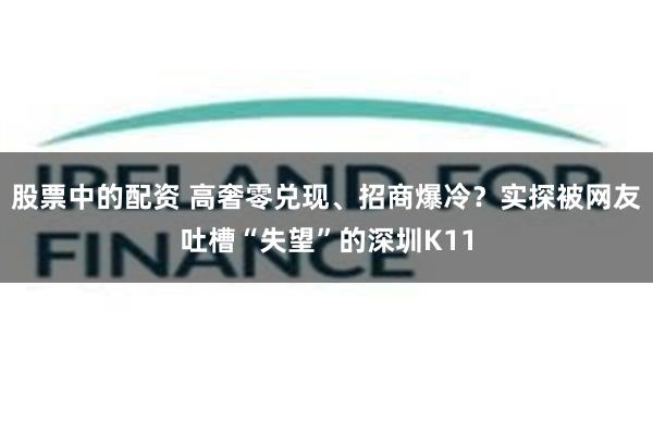 股票中的配资 高奢零兑现、招商爆冷？实探被网友吐槽“失望”的深圳K11