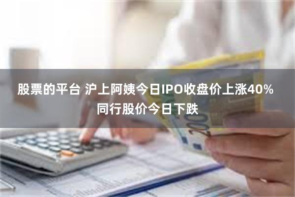 股票的平台 沪上阿姨今日IPO收盘价上涨40% 同行股价今日下跌